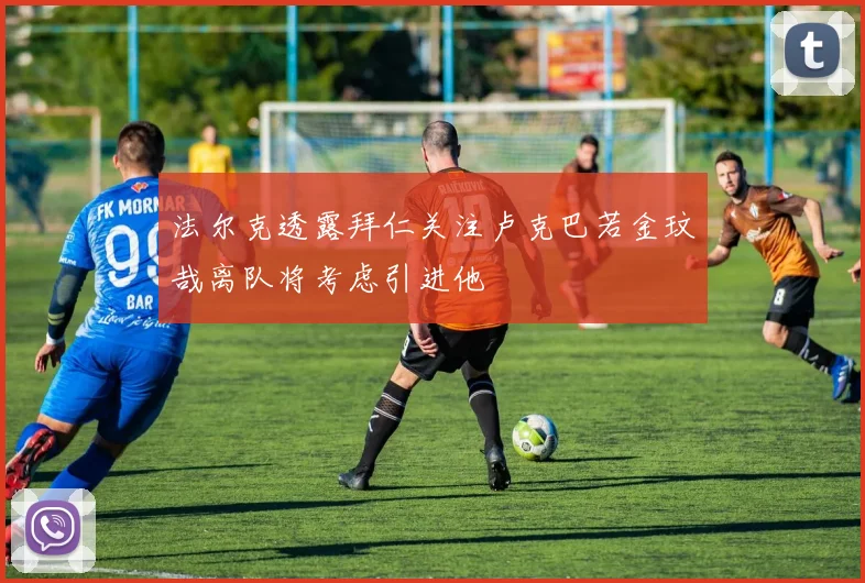 法尔克透露拜仁关注卢克巴若金玟哉离队将考虑引进他