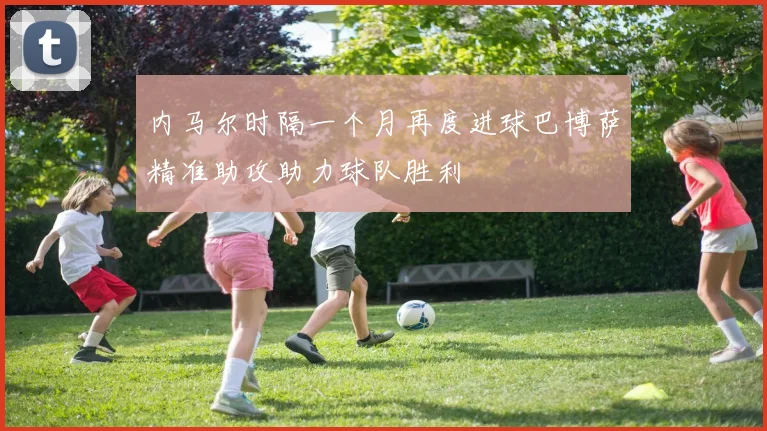 内马尔时隔一个月再度进球巴博萨精准助攻助力球队胜利