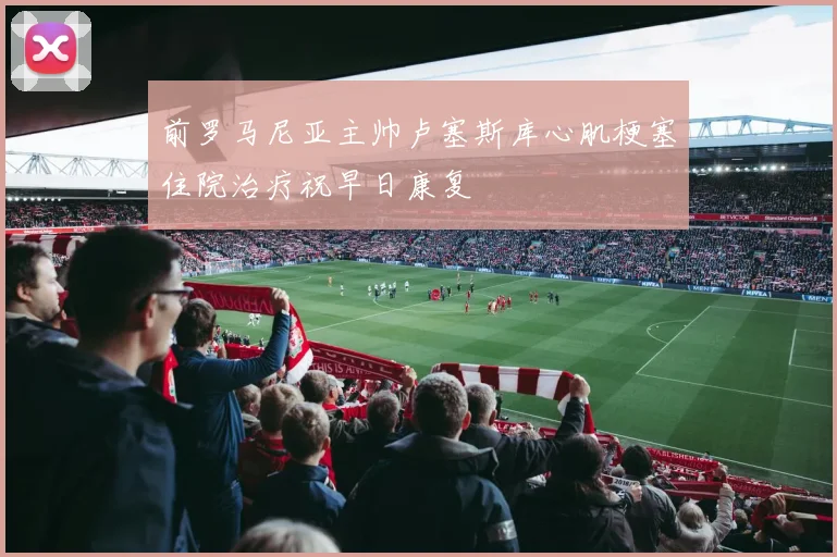 前罗马尼亚主帅卢塞斯库心肌梗塞住院治疗祝早日康复