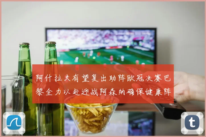 阿什拉夫有望复出助阵欧冠决赛巴黎全力以赴迎战阿森纳确保健康阵容