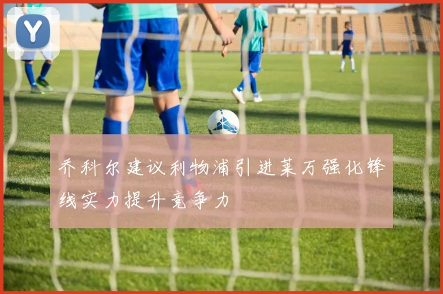 乔科尔建议利物浦引进莱万强化锋线实力提升竞争力
