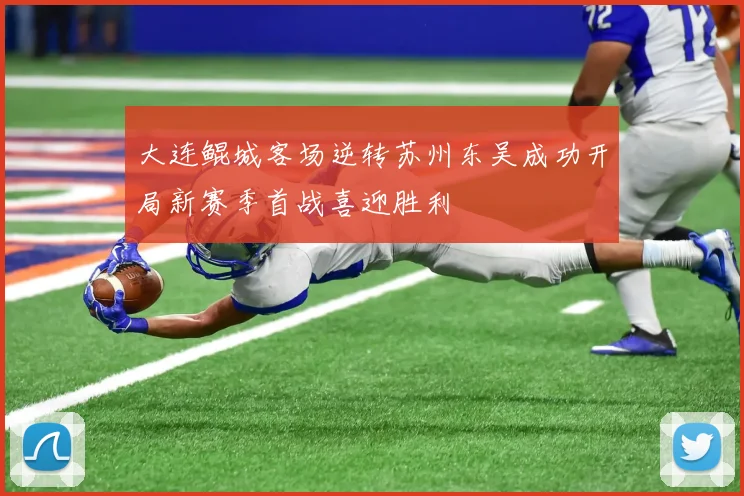 大连鲲城客场逆转苏州东吴成功开局新赛季首战喜迎胜利