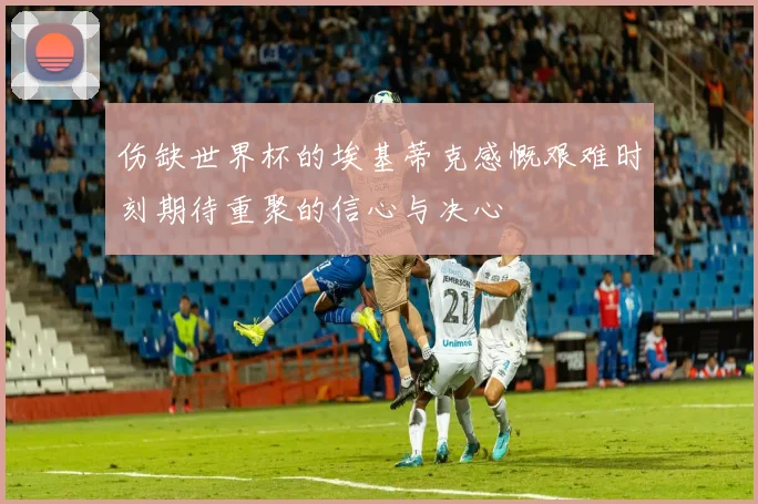 伤缺世界杯的埃基蒂克感慨艰难时刻期待重聚的信心与决心