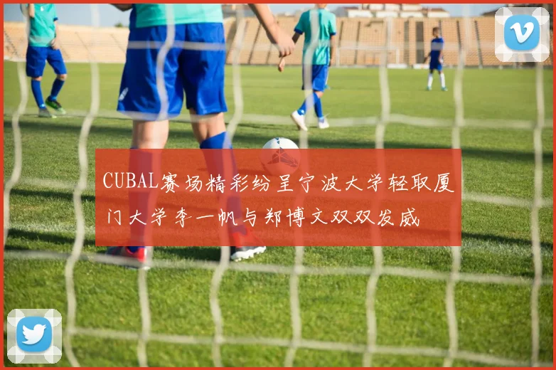 CUBAL赛场精彩纷呈宁波大学轻取厦门大学李一帆与郑博文双双发威