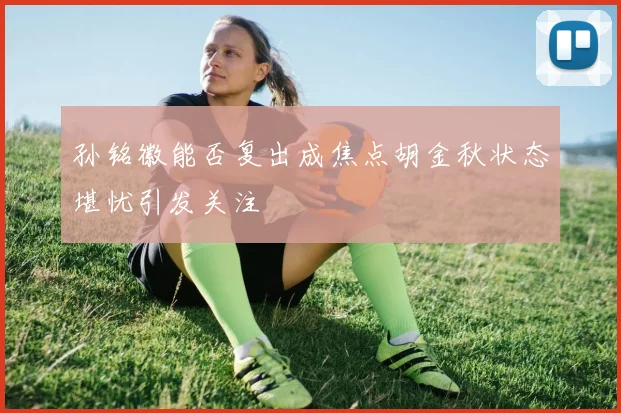 孙铭徽能否复出成焦点胡金秋状态堪忧引发关注