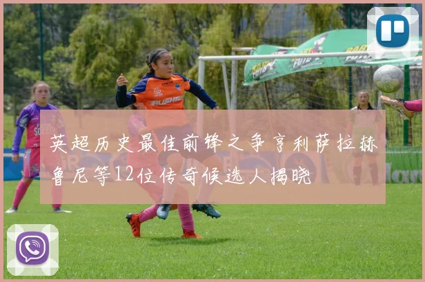 英超历史最佳前锋之争亨利萨拉赫鲁尼等12位传奇候选人揭晓