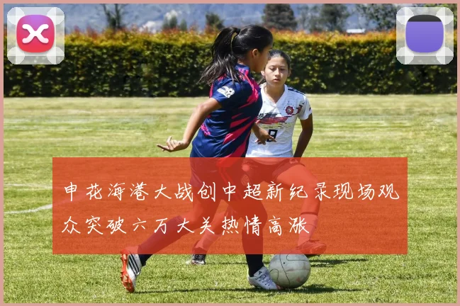 申花海港大战创中超新纪录现场观众突破六万大关热情高涨
