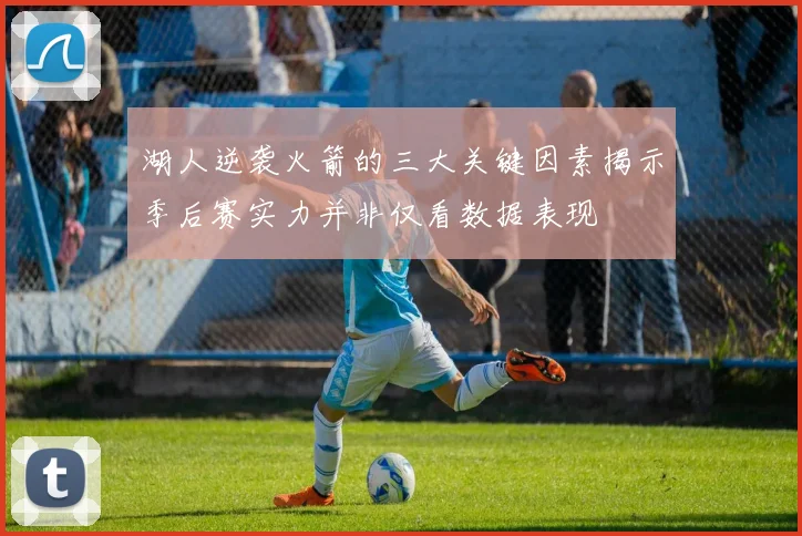 湖人逆袭火箭的三大关键因素揭示季后赛实力并非仅看数据表现