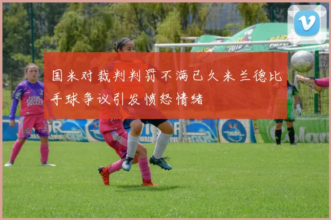 国米对裁判判罚不满已久米兰德比手球争议引发愤怒情绪