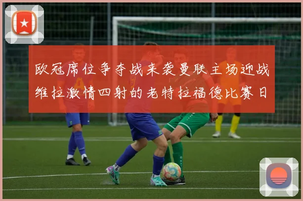欧冠席位争夺战来袭曼联主场迎战维拉激情四射的老特拉福德比赛日