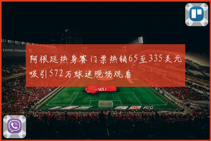阿根廷热身赛门票热销65至335美元吸引572万球迷现场观看
