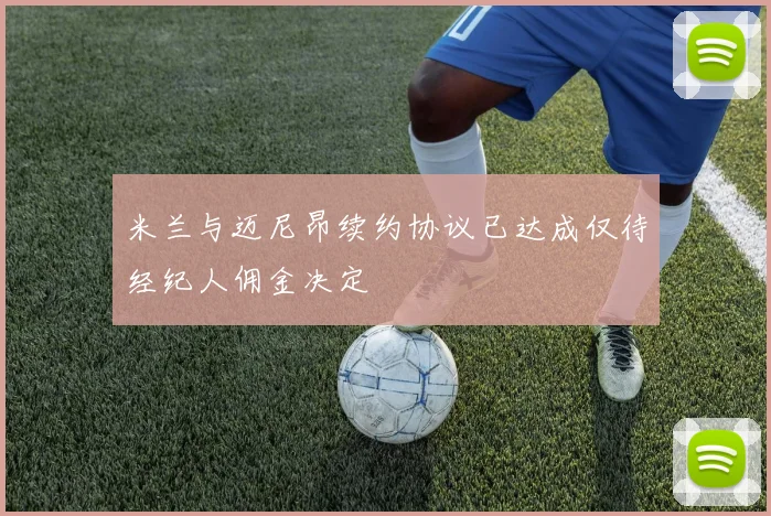 米兰与迈尼昂续约协议已达成仅待经纪人佣金决定