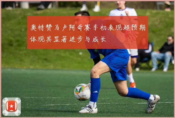 奥特赞马卢阿奇赛季初表现超预期体现其显著进步与成长