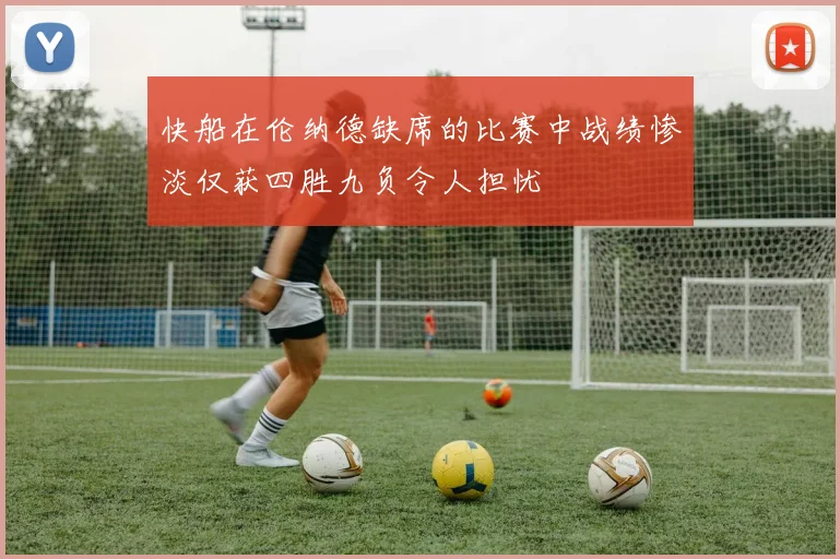 快船在伦纳德缺席的比赛中战绩惨淡仅获四胜九负令人担忧