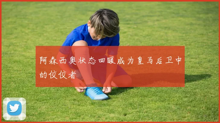 阿森西奥状态回暖成为皇马后卫中的佼佼者