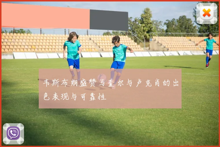 韦斯布朗盛赞马奎尔与卢克肖的出色表现与可靠性