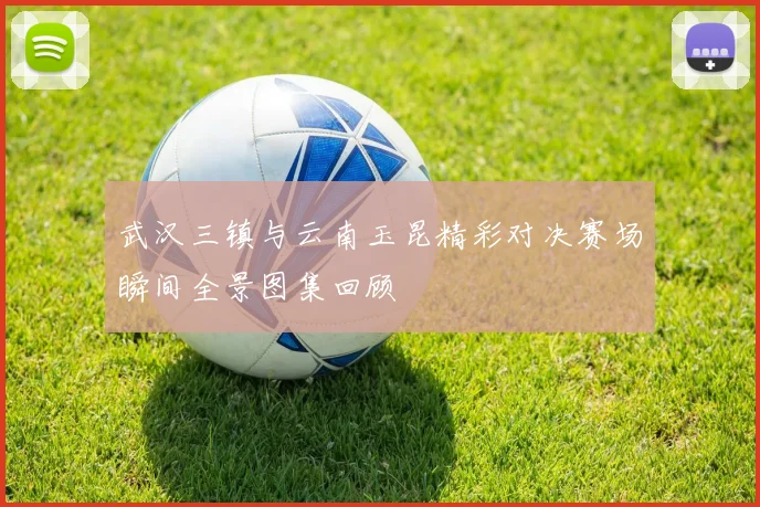 武汉三镇与云南玉昆精彩对决赛场瞬间全景图集回顾