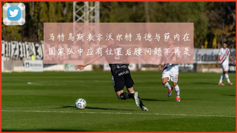马特乌斯表示沃尔特马德与萨内在国家队中应有位置后腰问题不再是担忧
