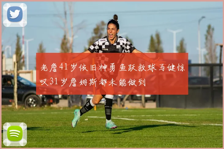 老詹41岁依旧神勇鱼跃救球马健惊叹31岁詹姆斯都未能做到