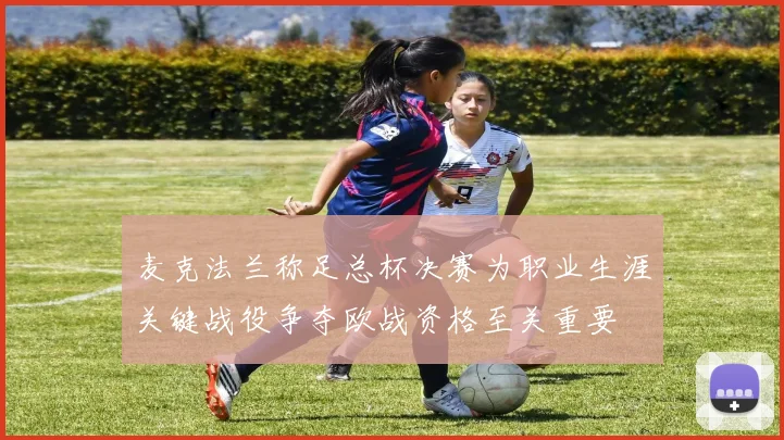 麦克法兰称足总杯决赛为职业生涯关键战役争夺欧战资格至关重要