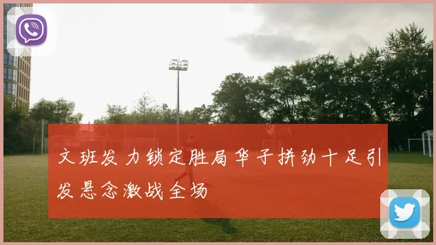 文班发力锁定胜局华子拼劲十足引发悬念激战全场