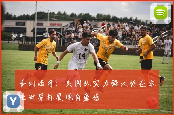 普利西奇：美国队实力强大将在本土世界杯展现自豪感
