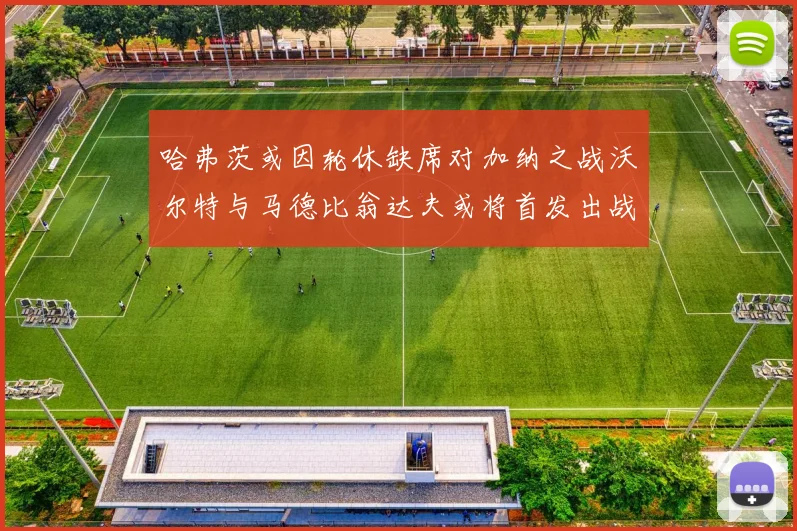 哈弗茨或因轮休缺席对加纳之战沃尔特与马德比翁达夫或将首发出战