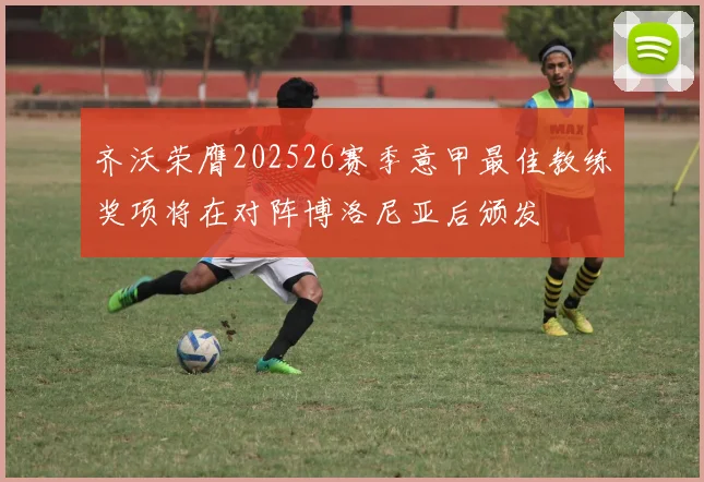 齐沃荣膺202526赛季意甲最佳教练奖项将在对阵博洛尼亚后颁发