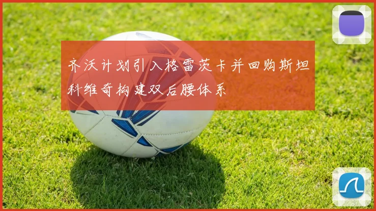 齐沃计划引入格雷茨卡并回购斯坦科维奇构建双后腰体系