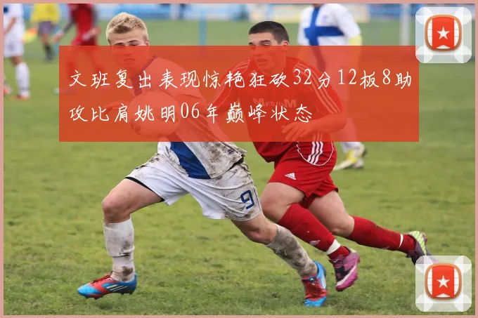 文班复出表现惊艳狂砍32分12板8助攻比肩姚明06年巅峰状态