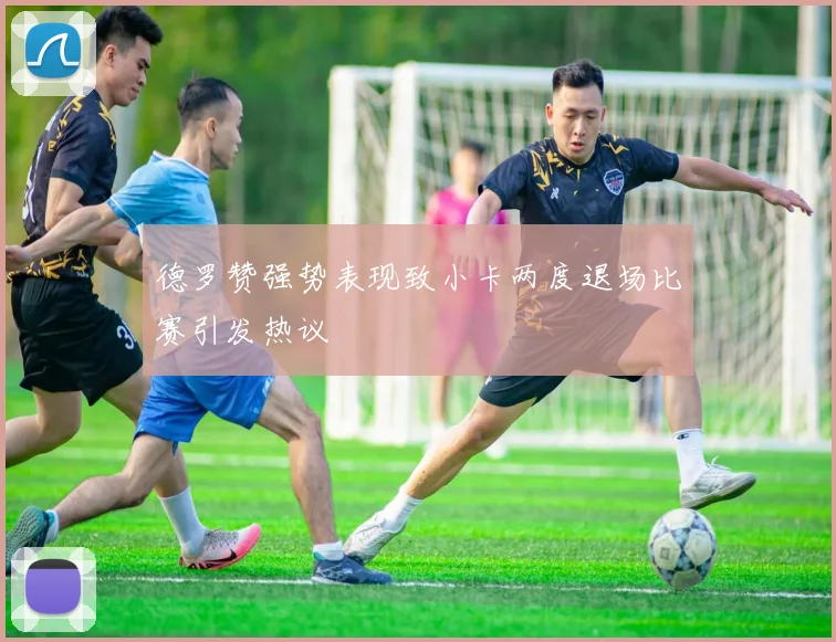 德罗赞强势表现致小卡两度退场比赛引发热议