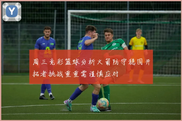 周三竞彩篮球分析火箭防守稳固开拓者挑战重重需谨慎应对