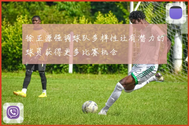 徐正源强调球队多样性让有潜力的球员获得更多比赛机会