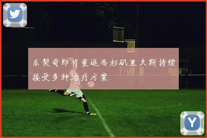 东契奇即将重返洛杉矶里夫斯持续接受多种治疗方案