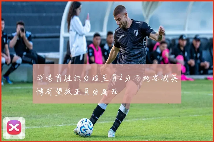 海港首胜积分追至负2分下轮客战英博有望扳正负分局面