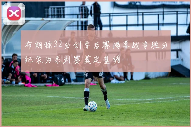布朗称32分创季后赛揭幕战净胜分纪录为系列赛奠定基调