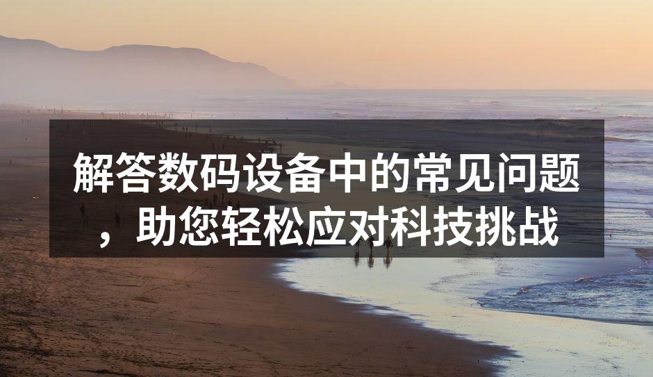 解答数码设备中的常见问题，助您轻松应对科技挑战