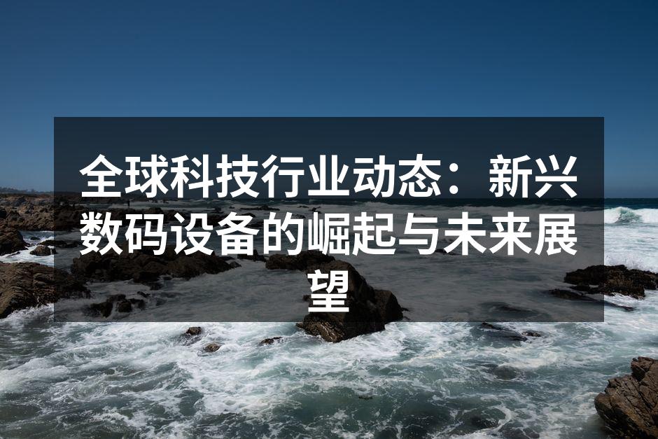 全球科技行业动态：新兴数码设备的崛起与未来展望