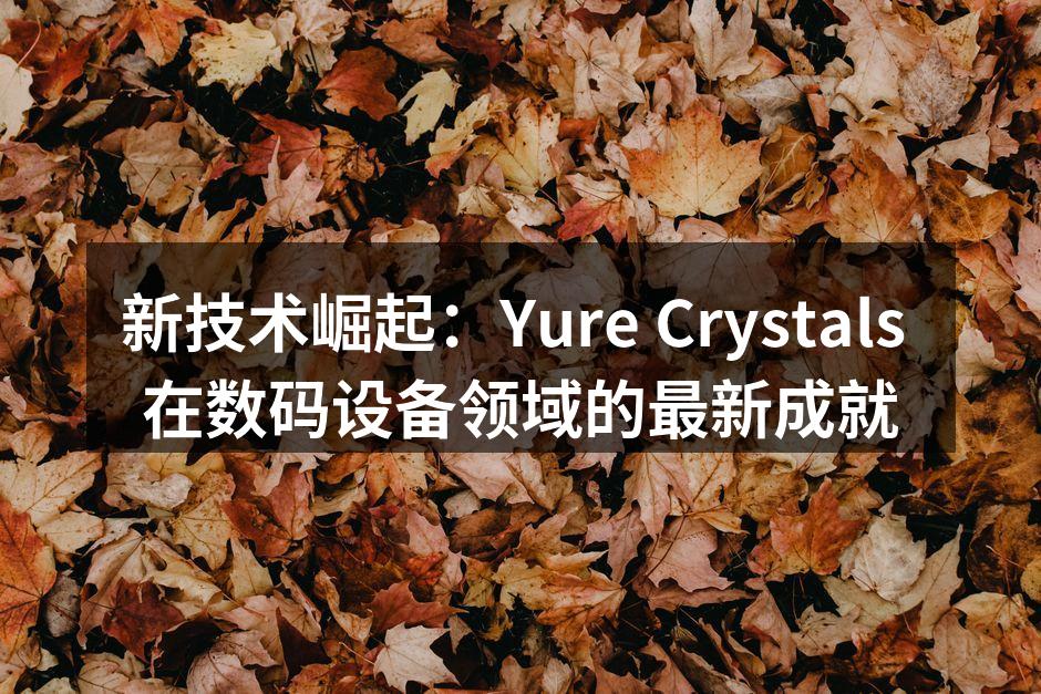 新技术崛起：Yure Crystals 在数码设备领域的最新成就
