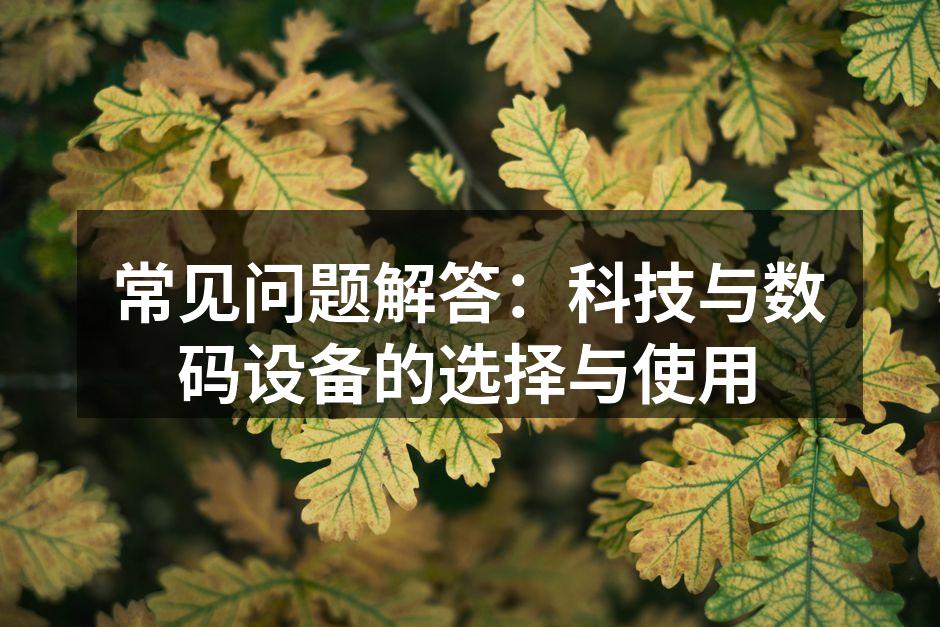 常见问题解答：科技与数码设备的选择与使用