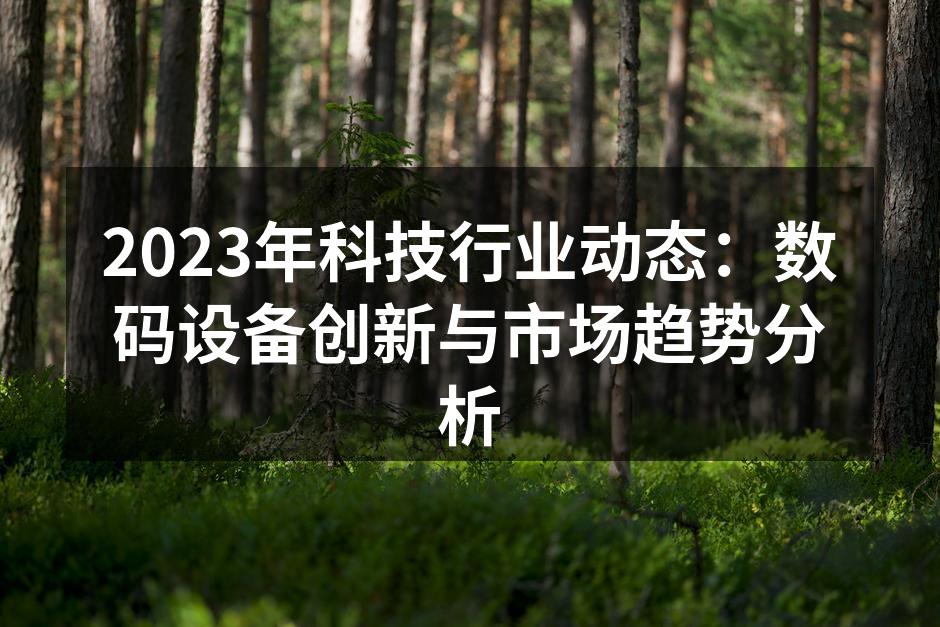 2023年科技行业动态：数码设备创新与市场趋势分析