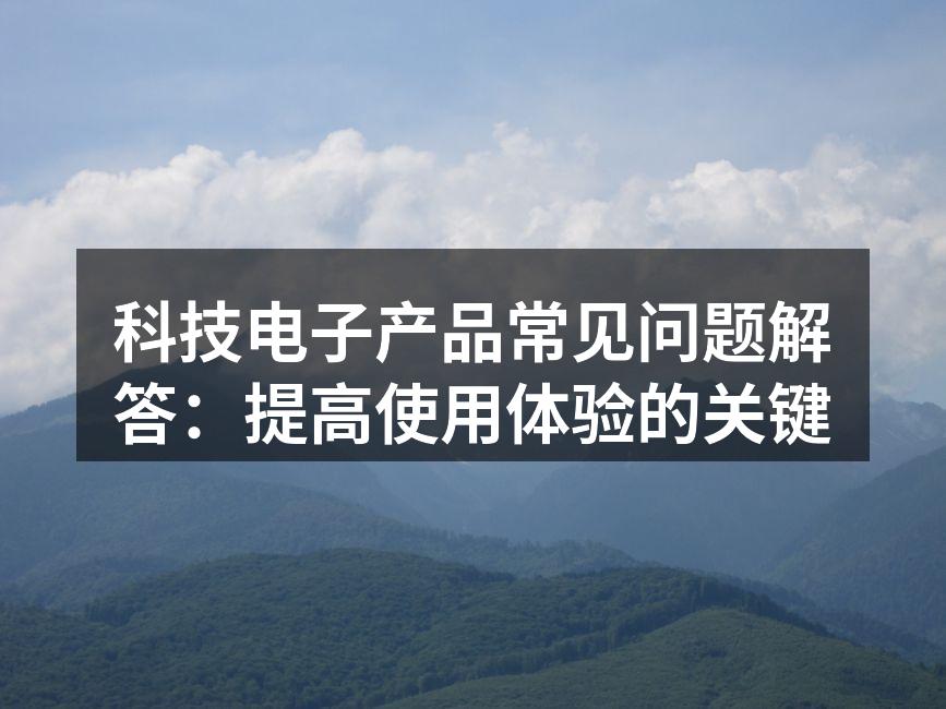 科技电子产品常见问题解答：提高使用体验的关键