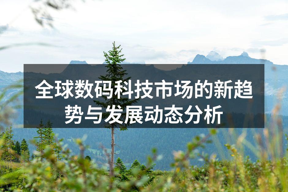 全球数码科技市场的新趋势与发展动态分析