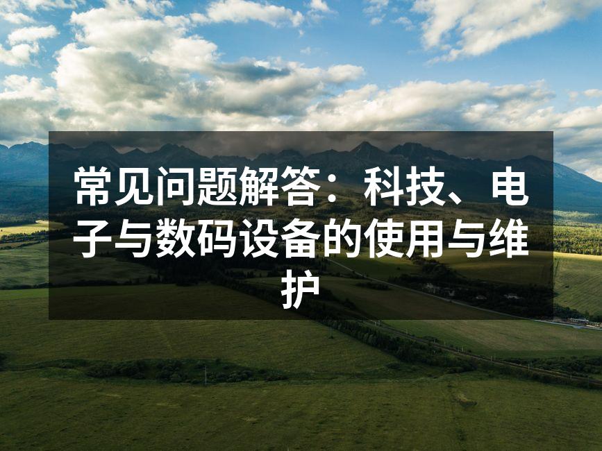 常见问题解答：科技、电子与数码设备的使用与维护
