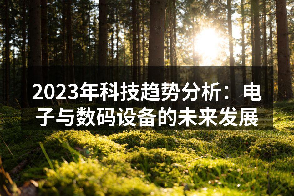 2023年科技趋势分析：电子与数码设备的未来发展