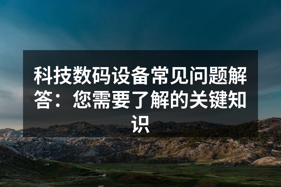科技数码设备常见问题解答：您需要了解的关键知识